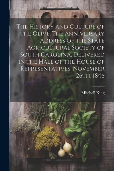 The History and Culture of the Olive. The Anniversary Address of the State Agricultural Society of South Carolina, Delivered in the Hall of the House