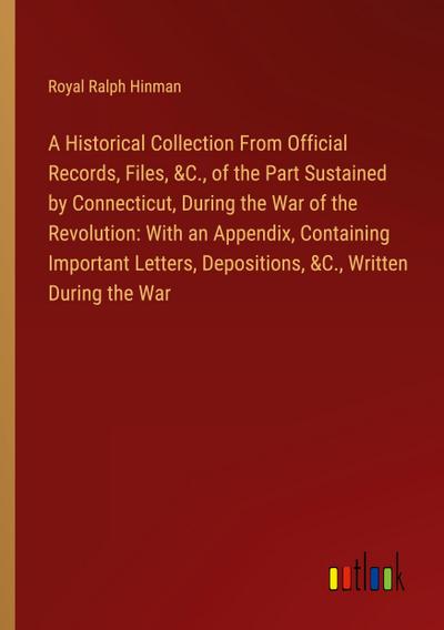 A Historical Collection From Official Records, Files, &C., of the Part Sustained by Connecticut, During the War of the Revolution: With an Appendix, Containing Important Letters, Depositions, &C., Written During the War