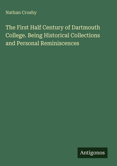 The First Half Century of Dartmouth College. Being Historical Collections and Personal Reminiscences
