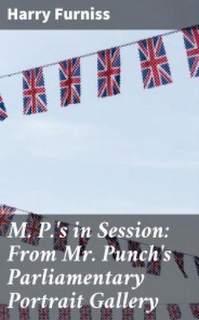 M. P.’s in Session: From Mr. Punch’s Parliamentary Portrait Gallery