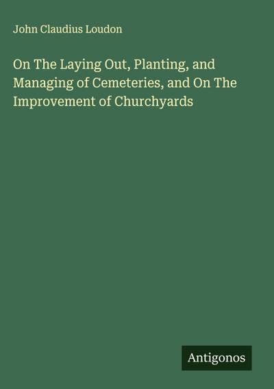 On The Laying Out, Planting, and Managing of Cemeteries, and On The Improvement of Churchyards