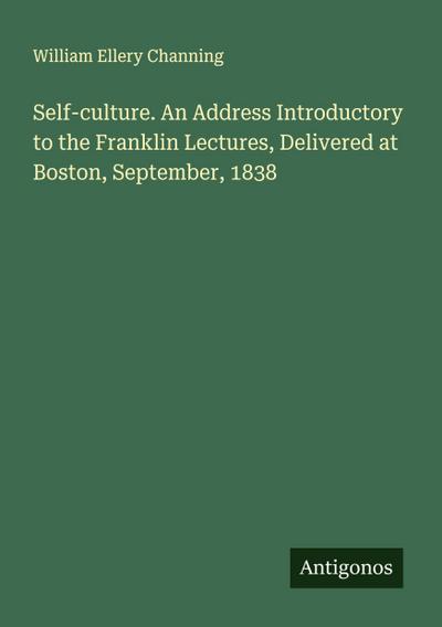 Self-culture. An Address Introductory to the Franklin Lectures, Delivered at Boston, September, 1838