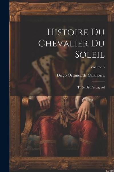 Histoire Du Chevalier Du Soleil: Tirée De L’espagnol; Volume 3