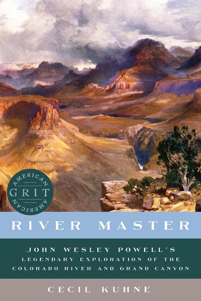 River Master: John Wesley Powell’s Legendary Exploration of the Colorado River and Grand Canyon (American Grit)