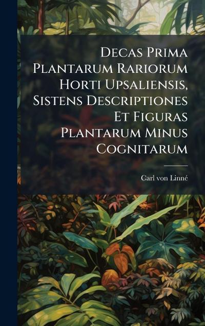 Decas Prima Plantarum Rariorum Horti Upsaliensis, Sistens Descriptiones Et Figuras Plantarum Minus Cognitarum