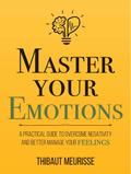 Master Your Emotions: A Practical Guide to Overcome Negativity and Better Manage Your Feelings (Mastery Series, #1)