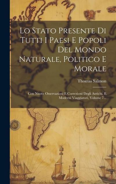 Lo Stato Presente Di Tutti I Paesi E Popoli Del Mondo Naturale, Politico E Morale: Con Nuove Osservazioni E Correzioni Degli Antichi, E Moderni Viaggi