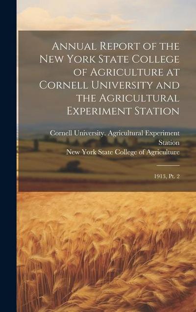 Annual Report of the New York State College of Agriculture at Cornell University and the Agricultural Experiment Station: 1913, pt. 2