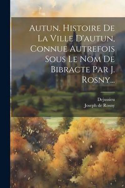 Autun. Histoire De La Ville D’autun, Connue Autrefois Sous Le Nom De Bibracte Par J. Rosny...