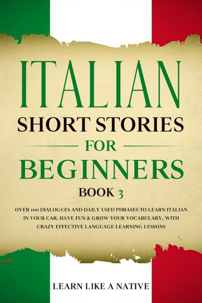 Italian Short Stories for Beginners Book 3: Over 100 Dialogues and Daily Used Phrases to Learn Italian in Your Car. Have Fun & Grow Your Vocabulary, with Crazy Effective Language Learning Lessons (Italian for Adults, #3)