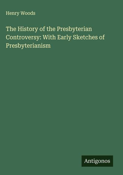 The History of the Presbyterian Controversy: With Early Sketches of Presbyterianism