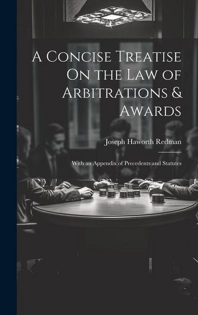 A Concise Treatise On the Law of Arbitrations & Awards: With an Appendix of Precedents and Statutes