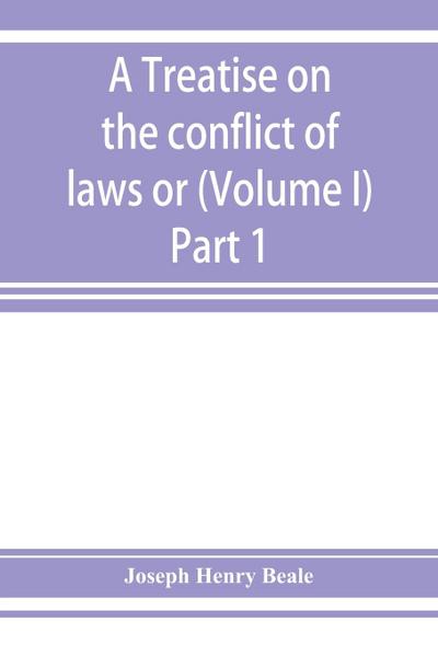 A treatise on the conflict of laws or, Private international law (Volume I) Part 1