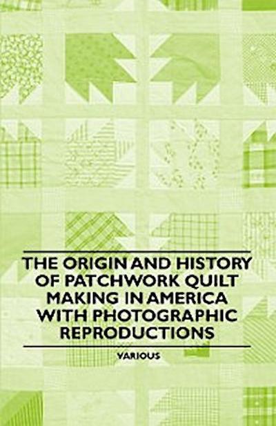 The Origin and History of Patchwork Quilt Making in America with Photographic Reproductions