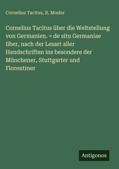Cornelius Tacitus über die Weltstellung von Germanien. = de situ Germaniae liber, nach der Lesart aller Handschriften ins besondere der Münchener, Stuttgarter und Florentiner