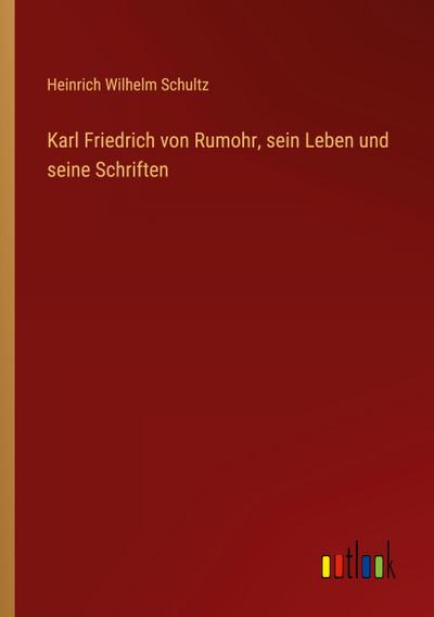 Karl Friedrich von Rumohr, sein Leben und seine Schriften