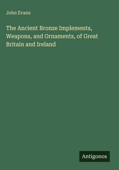 The Ancient Bronze Implements, Weapons, and Ornaments, of Great Britain and Ireland
