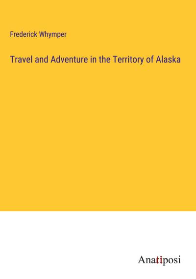 Travel and Adventure in the Territory of Alaska