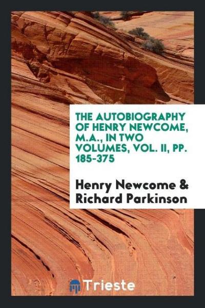 The Autobiography of Henry Newcome, M.A., in Two Volumes, Vol. II, pp. 185-375