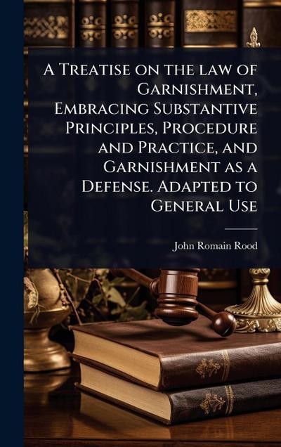 A Treatise on the law of Garnishment, Embracing Substantive Principles, Procedure and Practice, and Garnishment as a Defense. Adapted to General Use