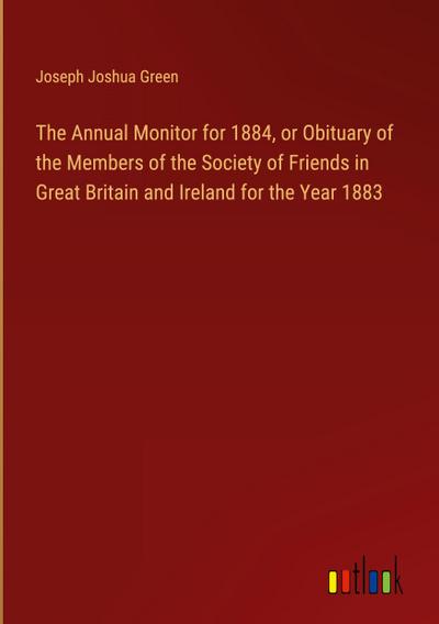 The Annual Monitor for 1884, or Obituary of the Members of the Society of Friends in Great Britain and Ireland for the Year 1883