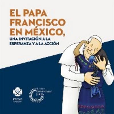 El papa Francisco en México, una invitación a la esperanza y a la acción