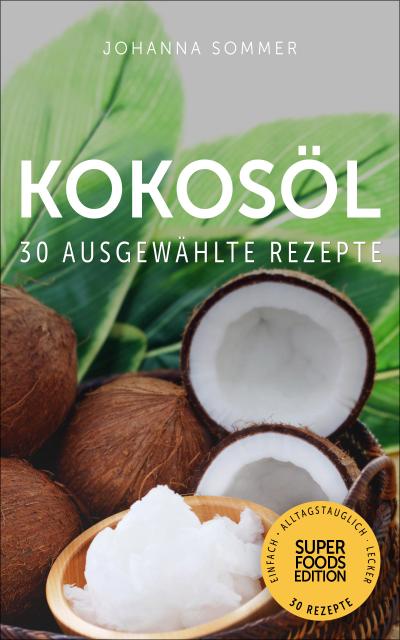 Superfoods Edition - Kokosöl: 30 ausgewählte Superfood Rezepte für jeden Tag und jede Küche