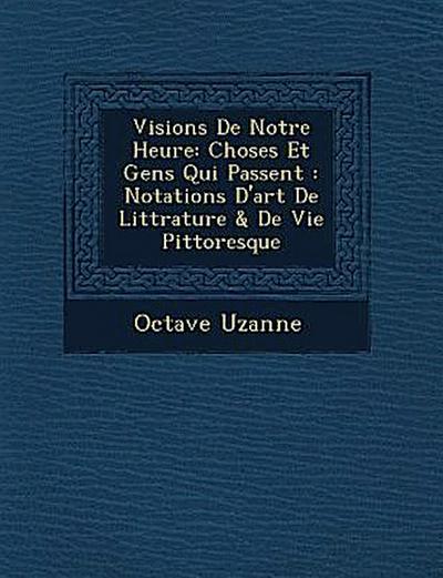 Visions de Notre Heure: Choses Et Gens Qui Passent: Notations D’Art de Litt Rature & de Vie Pittoresque