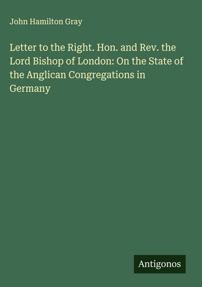 Letter to the Right. Hon. and Rev. the Lord Bishop of London: On the State of the Anglican Congregations in Germany