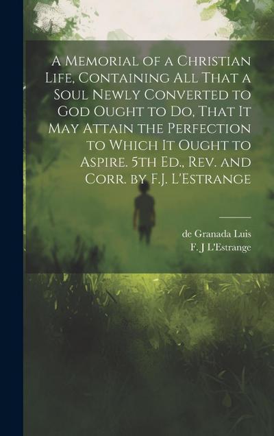 A Memorial of a Christian Life, Containing All That a Soul Newly Converted to God Ought to Do, That It May Attain the Perfection to Which It Ought to