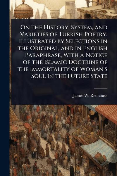 On the History, System, and Varieties of Turkish Poetry. Illustrated by Selections in the Original, and in English Paraphrase, With a Notice of the Islamic Doctrine of the Immortality of Woman’s Soul in the Future State