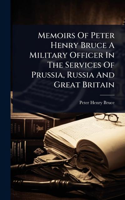 Memoirs Of Peter Henry Bruce A Military Officer In The Services Of Prussia, Russia And Great Britain