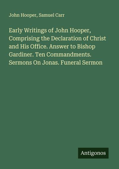Early Writings of John Hooper, Comprising the Declaration of Christ and His Office. Answer to Bishop Gardiner. Ten Commandments. Sermons On Jonas. Funeral Sermon