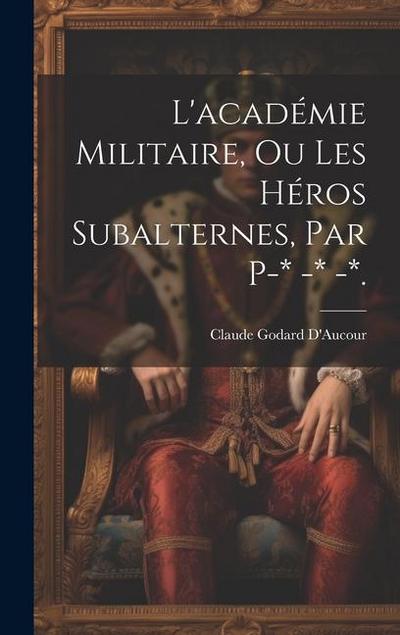 L’académie Militaire, Ou Les Héros Subalternes, Par P-* -* -*.