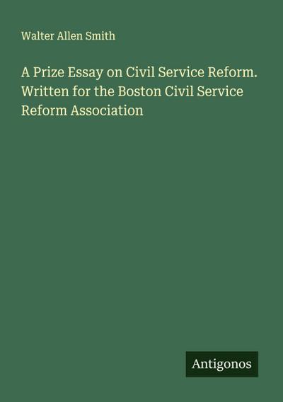 A Prize Essay on Civil Service Reform. Written for the Boston Civil Service Reform Association
