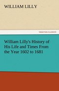 William Lilly’s History of His Life and Times From the Year 1602 to 1681