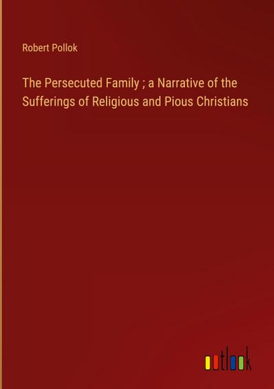 The Persecuted Family ; a Narrative of the Sufferings of Religious and Pious Christians