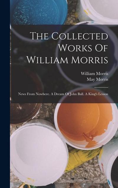 The Collected Works Of William Morris: News From Nowhere. A Dream Of John Ball. A King’s Lesson