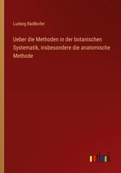 Ueber die Methoden in der botanischen Systematik, insbesondere die anatomische Methode