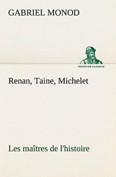 Renan, Taine, Michelet Les maîtres de l’histoire