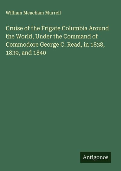 Cruise of the Frigate Columbia Around the World, Under the Command of Commodore George C. Read, in 1838, 1839, and 1840
