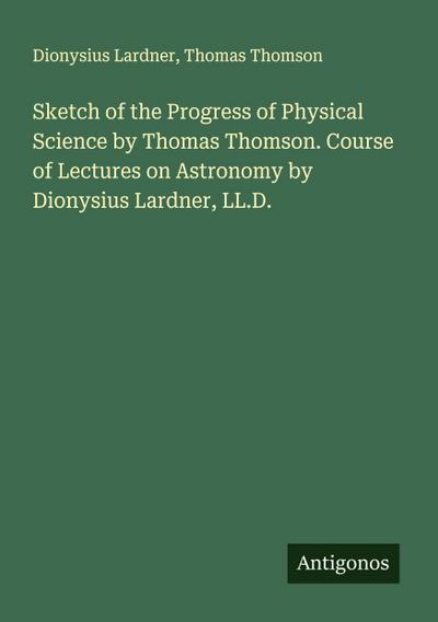 Sketch of the Progress of Physical Science by Thomas Thomson. Course of Lectures on Astronomy by Dionysius Lardner, LL.D.