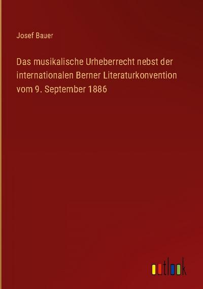 Das musikalische Urheberrecht nebst der internationalen Berner Literaturkonvention vom 9. September 1886