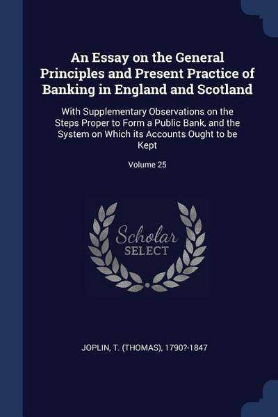 An Essay on the General Principles and Present Practice of Banking in England and Scotland: With Supplementary Observations on the Steps Proper to For