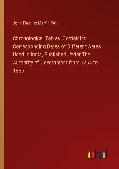 Chronological Tables, Containing Corresponding Dates of Different Aeras Used in India, Published Under The Authority of Government from 1764 to 1835