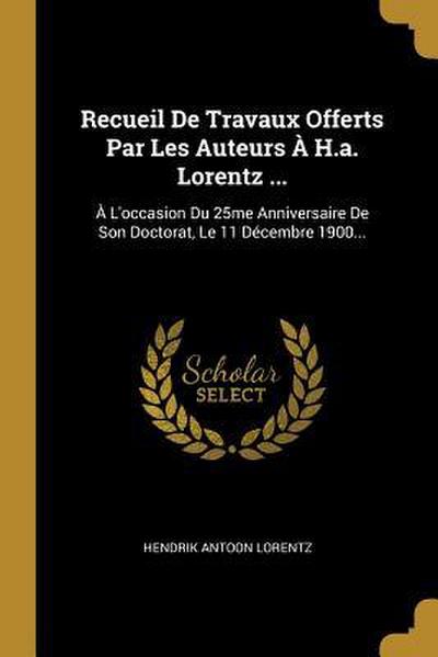 Recueil De Travaux Offerts Par Les Auteurs À H.a. Lorentz ...: À L’occasion Du 25me Anniversaire De Son Doctorat, Le 11 Décembre 1900...