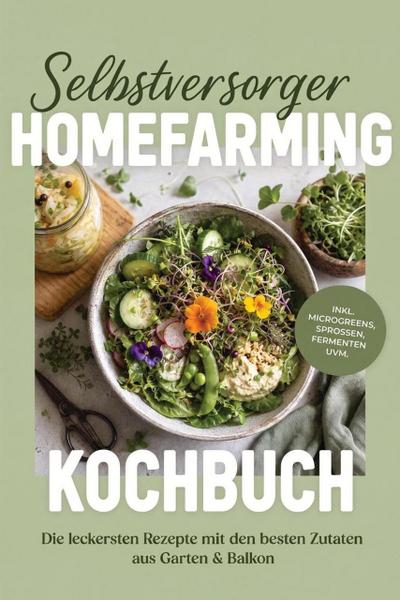 Selbstversorger Homefarming Kochbuch: Die leckersten Rezepte mit den besten Zutaten aus Garten & Balkon - inkl. Microgreens, Sprossen, Fermenten uvm.