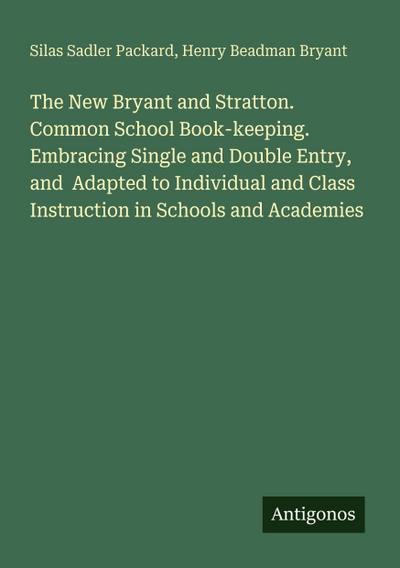 The New Bryant and Stratton. Common School Book-keeping. Embracing Single and Double Entry, and  Adapted to Individual and Class Instruction in Schools and Academies