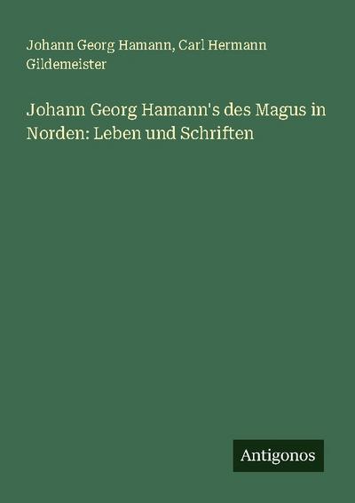 Johann Georg Hamann’s des Magus in Norden: Leben und Schriften