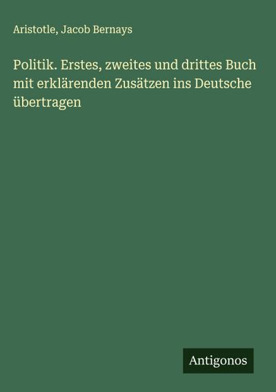 Politik. Erstes, zweites und drittes Buch mit erklärenden Zusätzen ins Deutsche übertragen